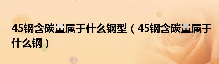 45钢含碳量属于什么钢型（45钢含碳量属于什么钢）