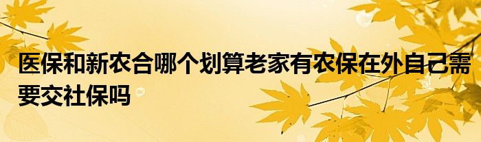 医保和新农合哪个划算老家有农保在外自己需要交社保吗