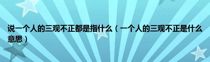 说一个人的三观不正都是指什么（一个人的三观不正是什么意思）