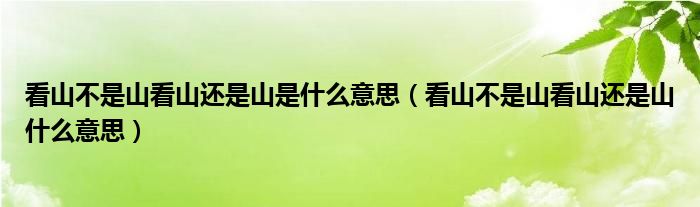 看山不是山看山还是山是什么意思（看山不是山看山还是山什么意思）