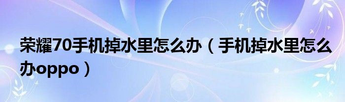 荣耀70手机掉水里怎么办（手机掉水里怎么办oppo）