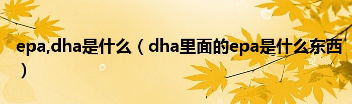 epa,dha是什么（dha里面的epa是什么东西）