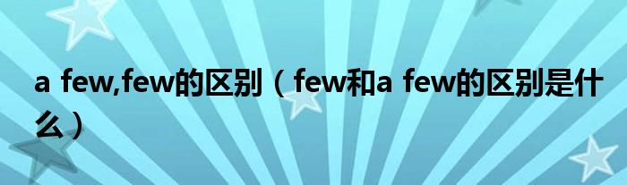 a few,few的区别（few和a few的区别是什么）