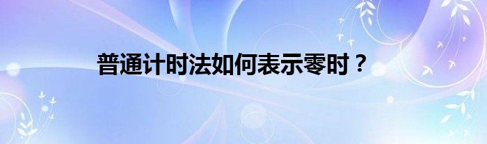 普通计时法如何表示零时？