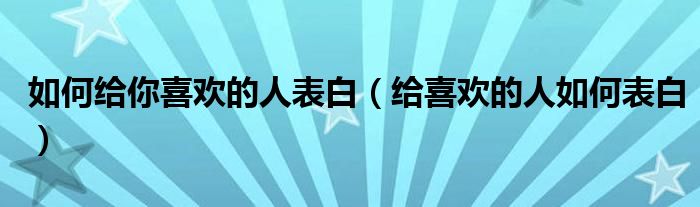 如何给你喜欢的人表白（给喜欢的人如何表白）