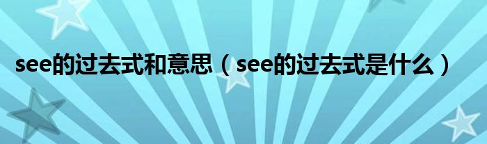 see的过去式和意思（see的过去式是什么）