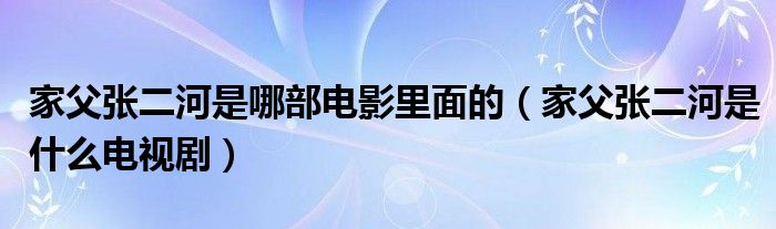 家父张二河是哪部电影里面的（家父张二河是什么电视剧）