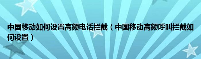 中国移动如何设置高频电话拦截（中国移动高频呼叫拦截如何设置）