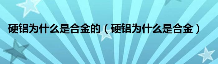 硬铝为什么是合金的（硬铝为什么是合金）