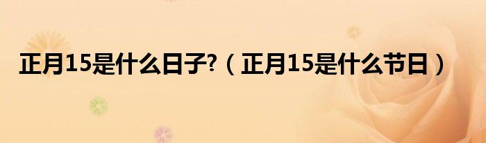 正月15是什么日子?（正月15是什么节日）