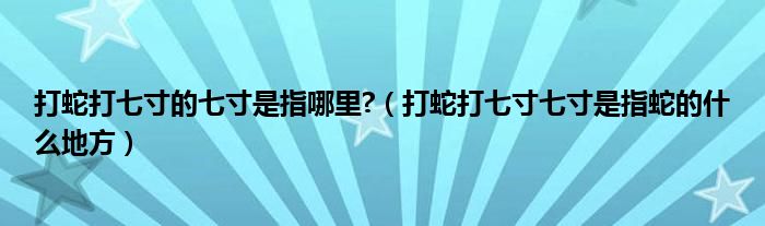 打蛇打七寸的七寸是指哪里?（打蛇打七寸七寸是指蛇的什么地方）