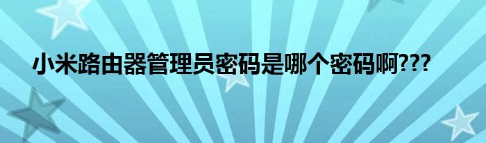 小米路由器管理员密码是哪个密码啊???