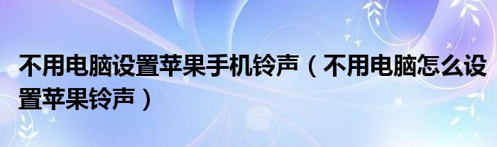 不用电脑设置苹果手机铃声（不用电脑怎么设置苹果铃声）