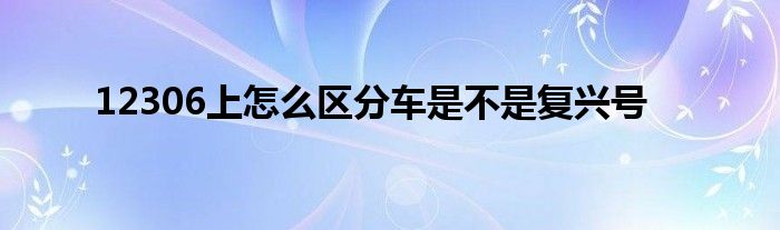 12306上怎么区分车是不是复兴号