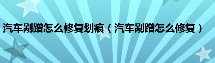 汽车剐蹭怎么修复划痕（汽车剐蹭怎么修复）