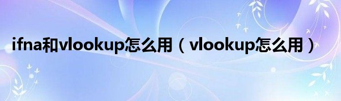 ifna和vlookup怎么用（vlookup怎么用）