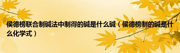 侯德榜联合制碱法中制得的碱是什么碱（侯德榜制的碱是什么化学式）