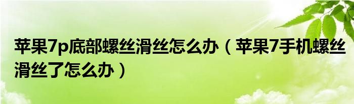 苹果7p底部螺丝滑丝怎么办（苹果7手机螺丝滑丝了怎么办）