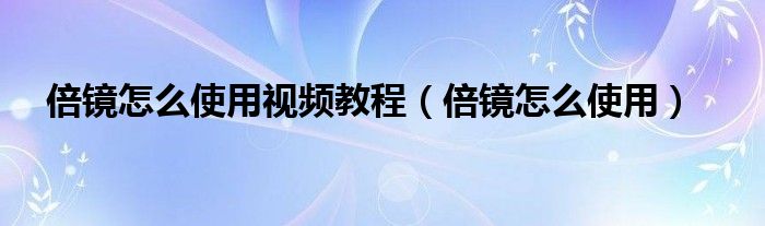 倍镜怎么使用视频教程（倍镜怎么使用）