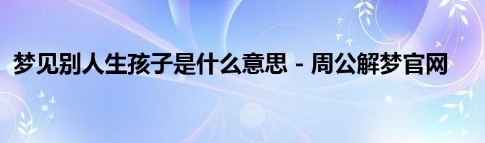 梦见别人生孩子是什么意思 - 周公解梦官网