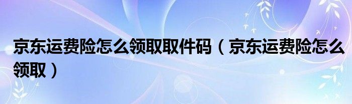 京东运费险怎么领取取件码（京东运费险怎么领取）