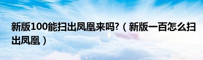 新版100能扫出凤凰来吗?（新版一百怎么扫出凤凰）