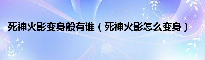 死神火影变身般有谁（死神火影怎么变身）