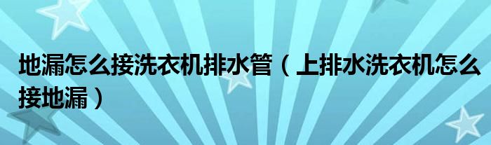 地漏怎么接洗衣机排水管（上排水洗衣机怎么接地漏）