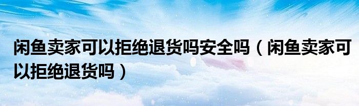 闲鱼卖家可以拒绝退货吗安全吗（闲鱼卖家可以拒绝退货吗）