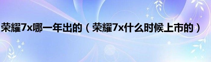 荣耀7x哪一年出的（荣耀7x什么时候上市的）