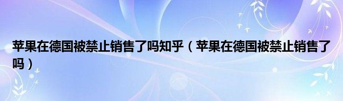 苹果在德国被禁止销售了吗知乎（苹果在德国被禁止销售了吗）