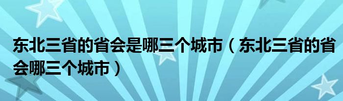 东北三省的省会是哪三个城市（东北三省的省会哪三个城市）