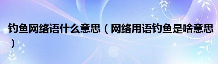 钓鱼网络语什么意思（网络用语钓鱼是啥意思）