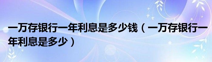 一万存银行一年利息是多少钱（一万存银行一年利息是多少）