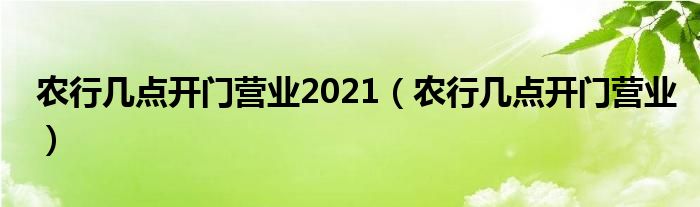 农行几点开门营业2021（农行几点开门营业）