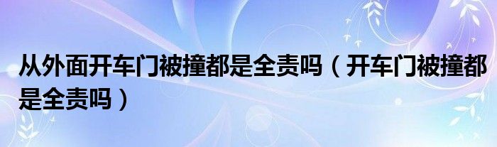 从外面开车门被撞都是全责吗（开车门被撞都是全责吗）