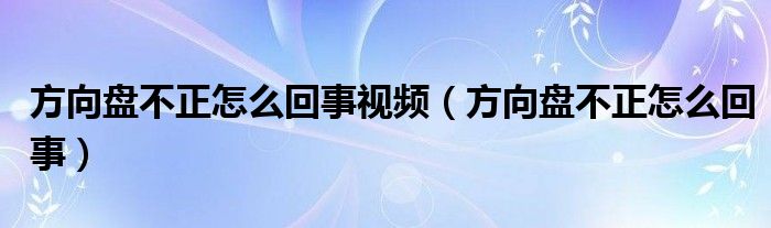 方向盘不正怎么回事视频（方向盘不正怎么回事）