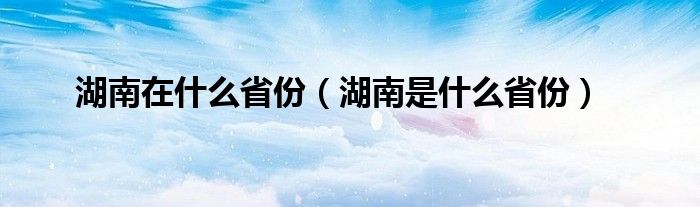 湖南在什么省份（湖南是什么省份）