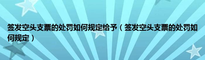 签发空头支票的处罚如何规定给予（签发空头支票的处罚如何规定）