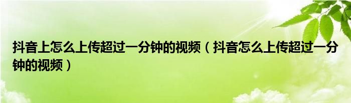 抖音上怎么上传超过一分钟的视频（抖音怎么上传超过一分钟的视频）