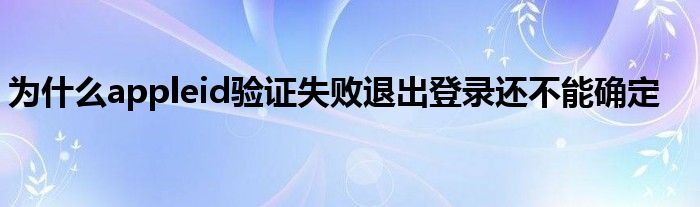 为什么appleid验证失败退出登录还不能确定