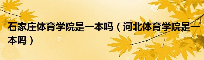 石家庄体育学院是一本吗（河北体育学院是一本吗）