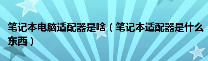 笔记本电脑适配器是啥（笔记本适配器是什么东西）