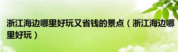 浙江海边哪里好玩又省钱的景点（浙江海边哪里好玩）