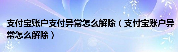 支付宝账户支付异常怎么解除（支付宝账户异常怎么解除）