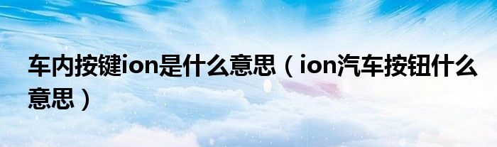 车内按键ion是什么意思（ion汽车按钮什么意思）