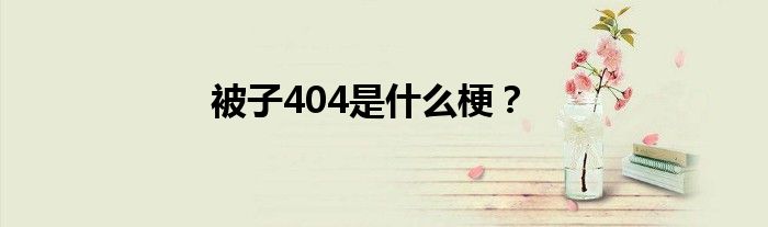 被子404是什么梗？