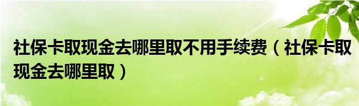 社保卡取现金去哪里取不用手续费（社保卡取现金去哪里取）