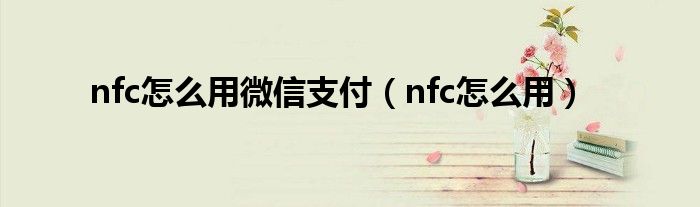 nfc怎么用微信支付（nfc怎么用）