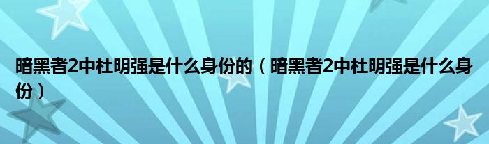 暗黑者2中杜明强是什么身份的（暗黑者2中杜明强是什么身份）